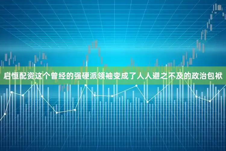 启恒配资这个曾经的强硬派领袖变成了人人避之不及的政治包袱