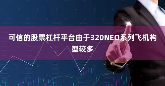 可信的股票杠杆平台由于320NEO系列飞机构型较多