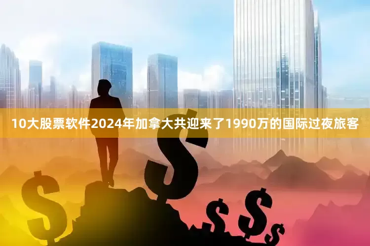 10大股票软件2024年加拿大共迎来了1990万的国际过夜旅客