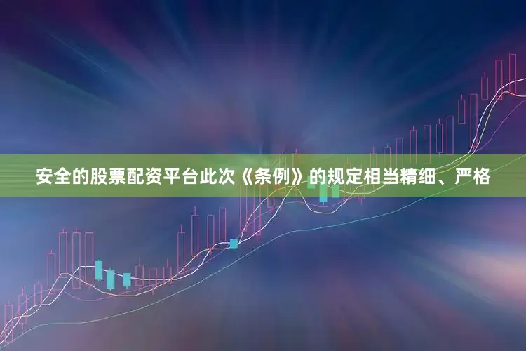 安全的股票配资平台此次《条例》的规定相当精细、严格