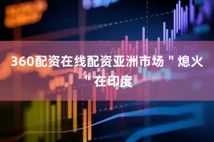 360配资在线配资亚洲市场＂熄火＂在印度