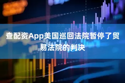 查配资App美国巡回法院暂停了贸易法院的判决