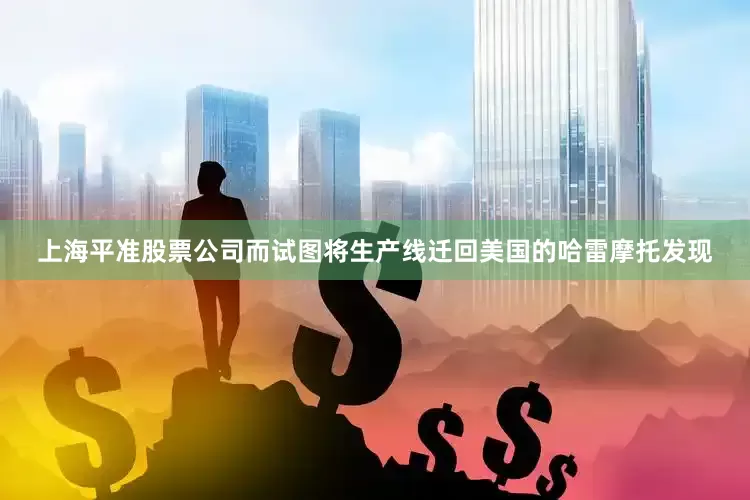 上海平准股票公司而试图将生产线迁回美国的哈雷摩托发现