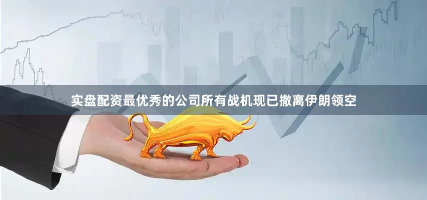 实盘配资最优秀的公司所有战机现已撤离伊朗领空
