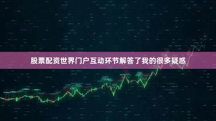 股票配资世界门户互动环节解答了我的很多疑惑