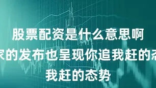 股票配资是什么意思啊各家的发布也呈现你追我赶的态势