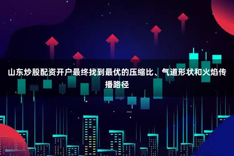 山东炒股配资开户最终找到最优的压缩比、气道形状和火焰传播路径