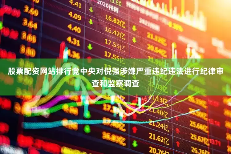 股票配资网站排行党中央对倪强涉嫌严重违纪违法进行纪律审查和监察调查