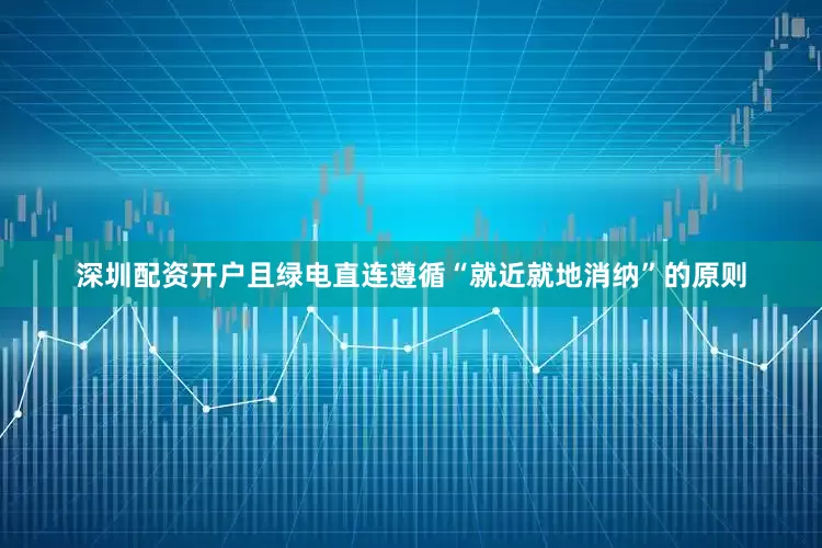 深圳配资开户且绿电直连遵循“就近就地消纳”的原则