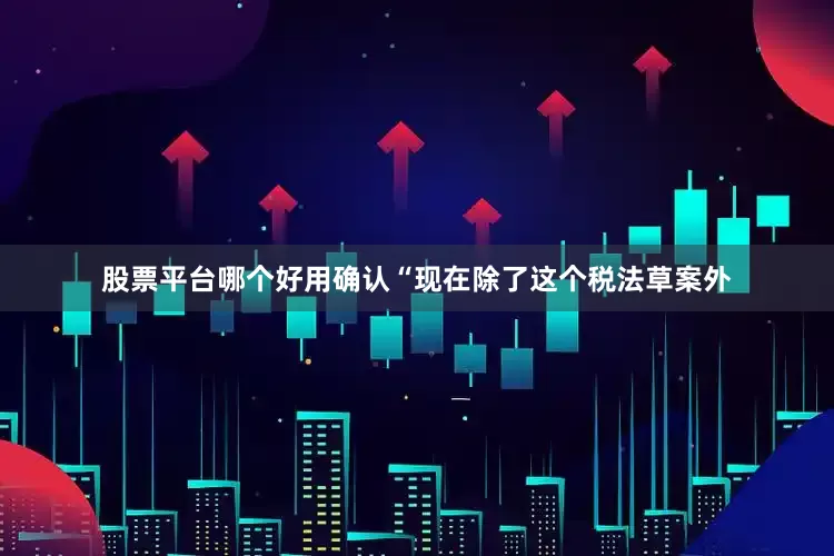 股票平台哪个好用确认“现在除了这个税法草案外