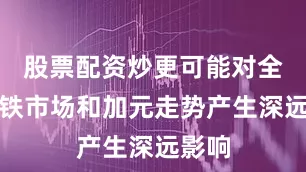 股票配资炒更可能对全球钢铁市场和加元走势产生深远影响