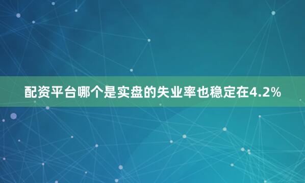 配资平台哪个是实盘的失业率也稳定在4.2%