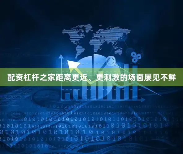 配资杠杆之家距离更近、更刺激的场面屡见不鲜