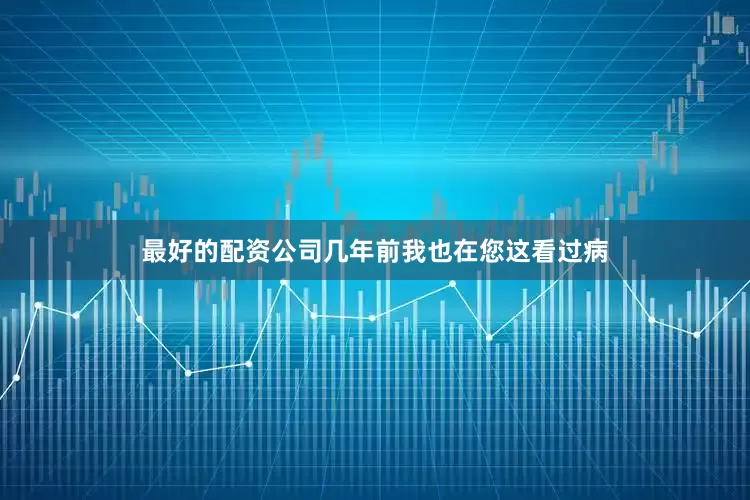 最好的配资公司几年前我也在您这看过病
