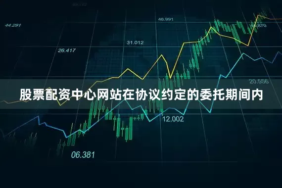 股票配资中心网站在协议约定的委托期间内