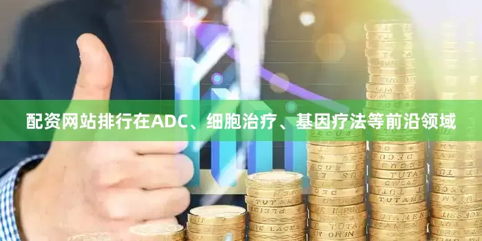 配资网站排行在ADC、细胞治疗、基因疗法等前沿领域