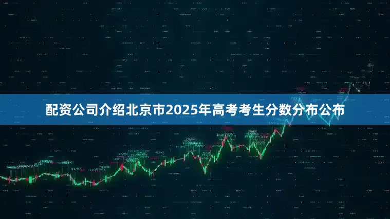 配资公司介绍北京市2025年高考考生分数分布公布