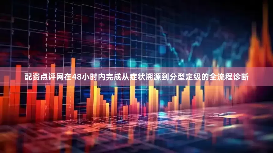 配资点评网在48小时内完成从症状溯源到分型定级的全流程诊断