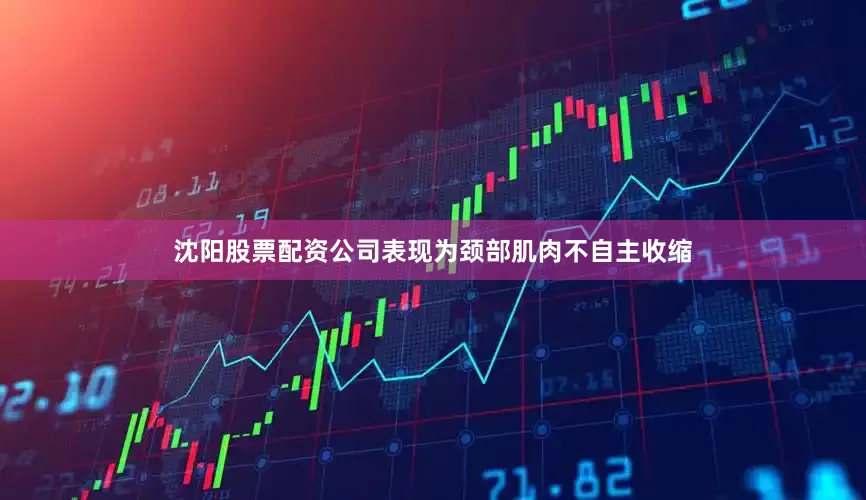 沈阳股票配资公司表现为颈部肌肉不自主收缩