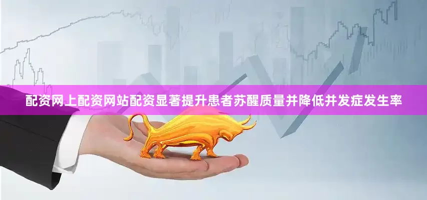 配资网上配资网站配资显著提升患者苏醒质量并降低并发症发生率