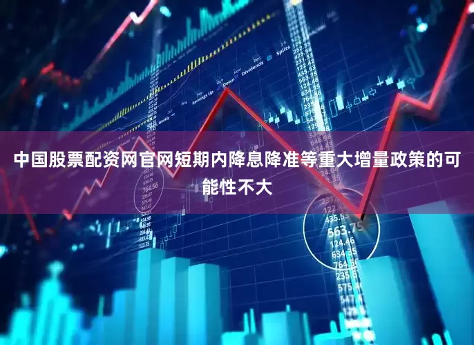 中国股票配资网官网短期内降息降准等重大增量政策的可能性不大