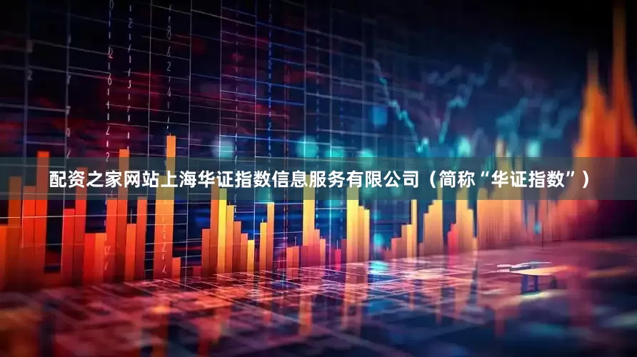 配资之家网站上海华证指数信息服务有限公司（简称“华证指数”）