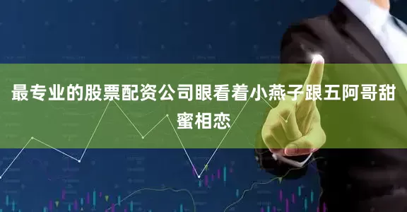 最专业的股票配资公司眼看着小燕子跟五阿哥甜蜜相恋