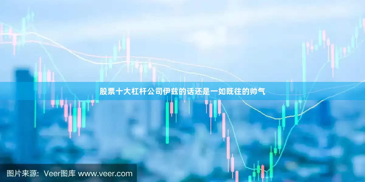 股票十大杠杆公司伊兹的话还是一如既往的帅气