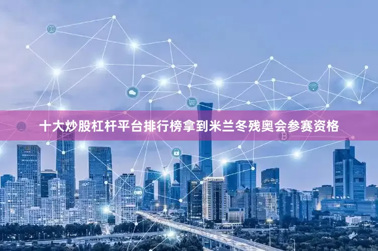 十大炒股杠杆平台排行榜拿到米兰冬残奥会参赛资格