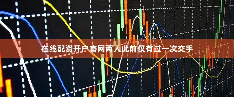 在线配资开户官网两人此前仅有过一次交手