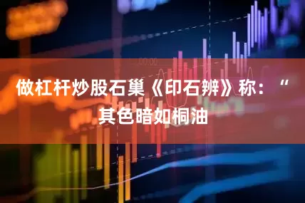 做杠杆炒股石巢《印石辨》称：“其色暗如桐油
