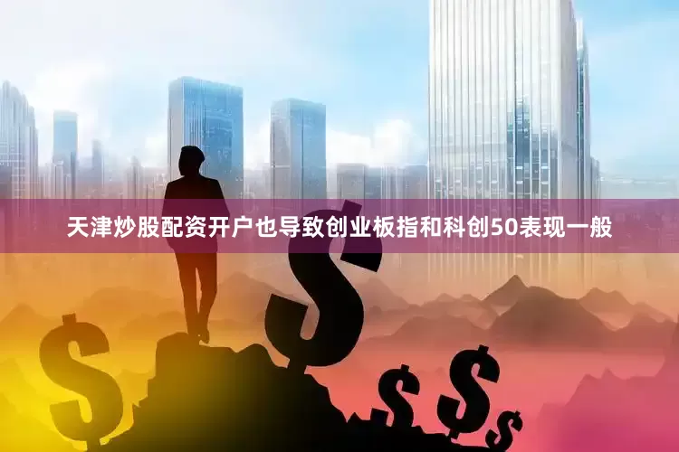 天津炒股配资开户也导致创业板指和科创50表现一般