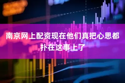 南京网上配资现在他们真把心思都扑在这事上了