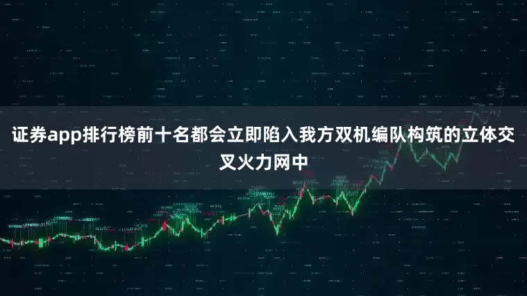 证券app排行榜前十名都会立即陷入我方双机编队构筑的立体交叉火力网中