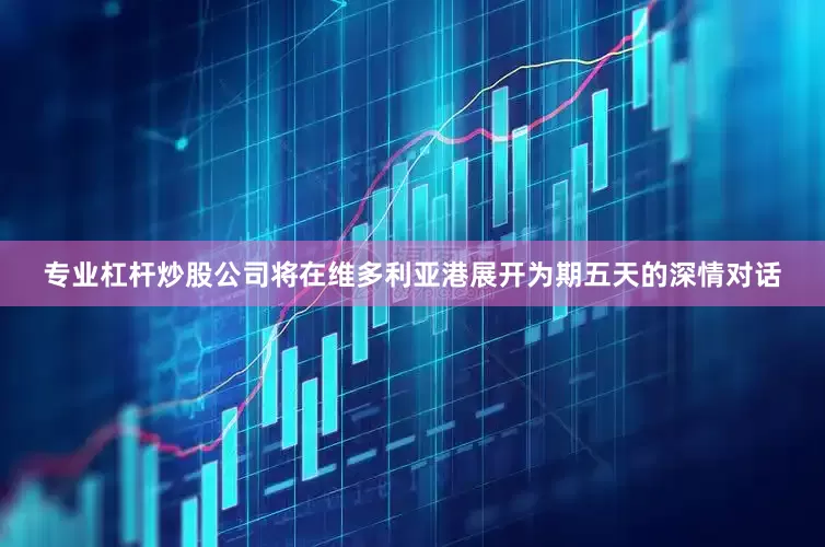专业杠杆炒股公司将在维多利亚港展开为期五天的深情对话