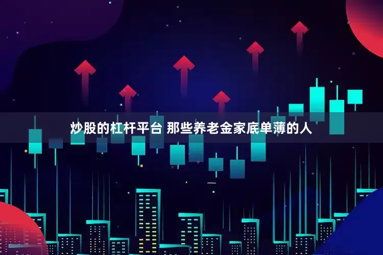 炒股的杠杆平台 那些养老金家底单薄的人