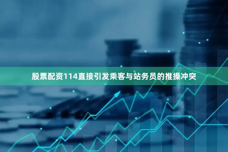 股票配资114直接引发乘客与站务员的推搡冲突