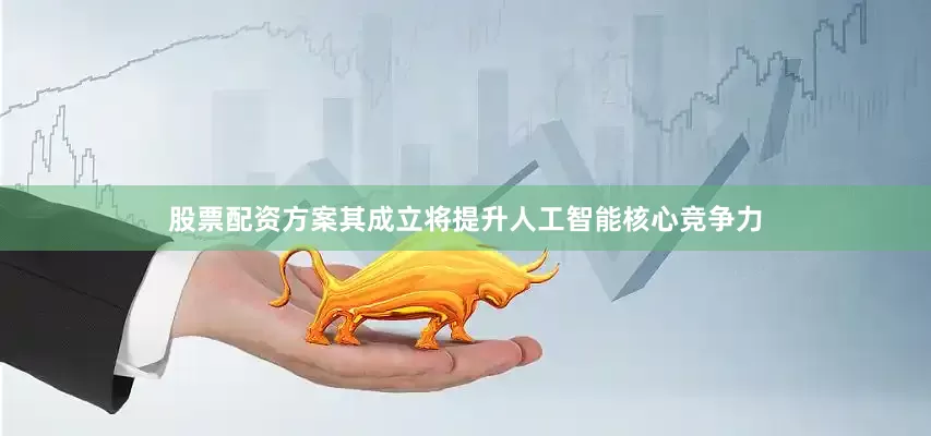 股票配资方案其成立将提升人工智能核心竞争力