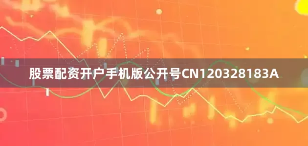 股票配资开户手机版公开号CN120328183A