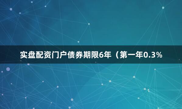 实盘配资门户债券期限6年（第一年0.3%
