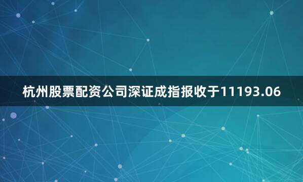 杭州股票配资公司深证成指报收于11193.06