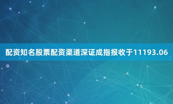 配资知名股票配资渠道深证成指报收于11193.06