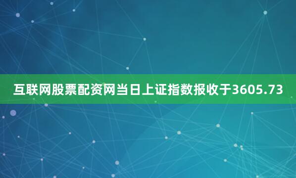 互联网股票配资网当日上证指数报收于3605.73