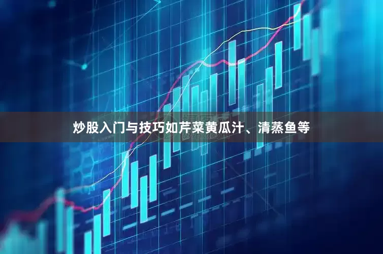 炒股入门与技巧如芹菜黄瓜汁、清蒸鱼等