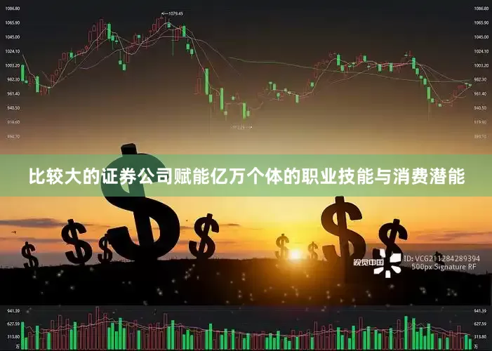 比较大的证券公司赋能亿万个体的职业技能与消费潜能
