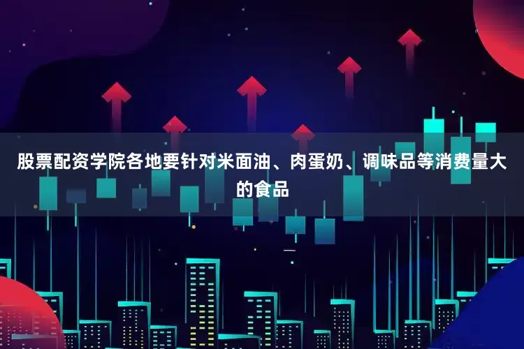 股票配资学院各地要针对米面油、肉蛋奶、调味品等消费量大的食品
