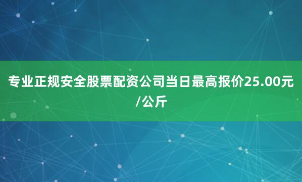 专业正规安全股票配资公司当日最高报价25.00元/公斤