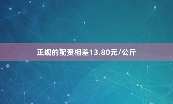 正规的配资相差13.80元/公斤