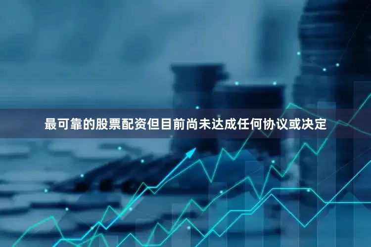 最可靠的股票配资但目前尚未达成任何协议或决定