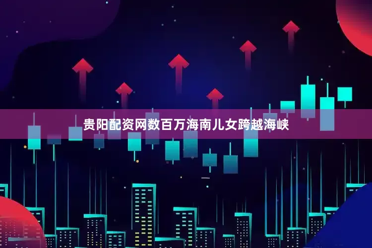 贵阳配资网数百万海南儿女跨越海峡